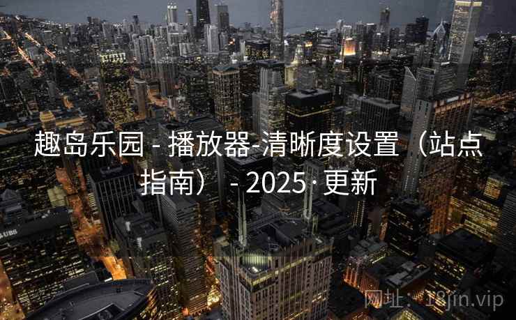 趣岛乐园 - 播放器-清晰度设置（站点指南） - 2025·更新