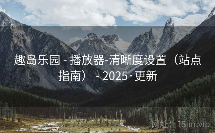 趣岛乐园 - 播放器-清晰度设置(站点指南) - 2025·更新