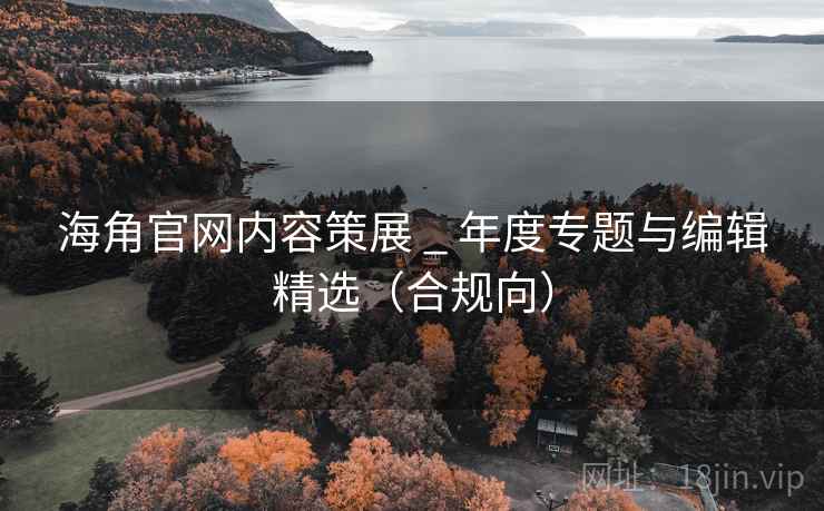 海角官网内容策展 _ 年度专题与编辑精选(合规向)