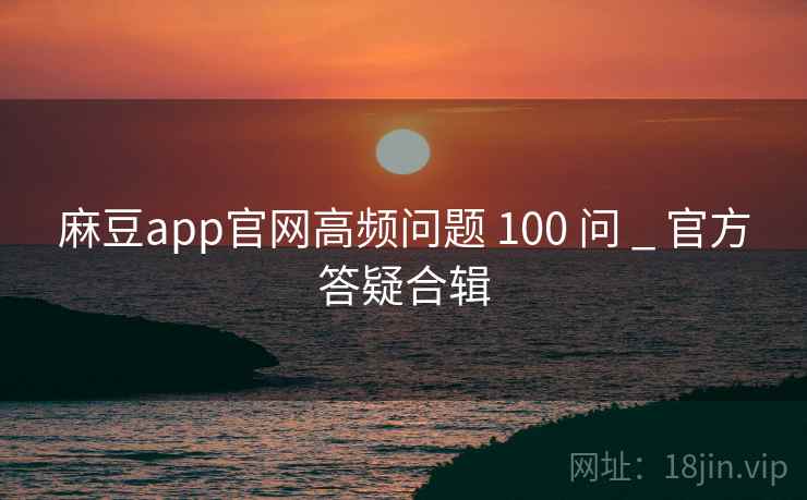 麻豆app官网高频问题 100 问 _ 官方答疑合辑