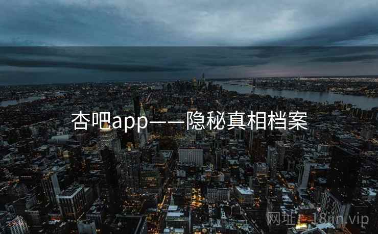 杏吧app——隐秘真相档案