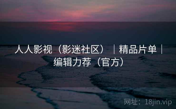 人人影视(影迷社区)|精品片单|编辑力荐(官方)