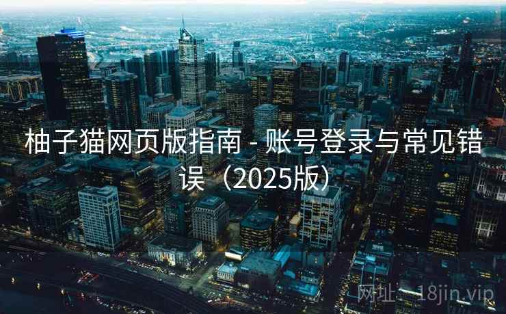 柚子猫网页版指南 - 账号登录与常见错误(2025版)