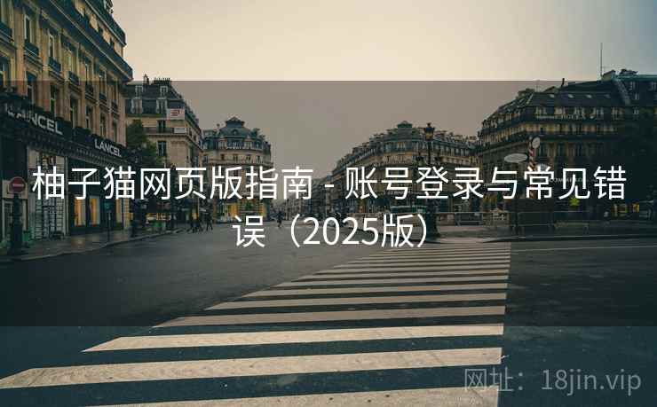 柚子猫网页版指南 - 账号登录与常见错误(2025版)