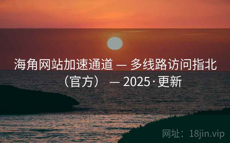 海角网站加速通道 — 多线路访问指北(官方) — 2025·更新