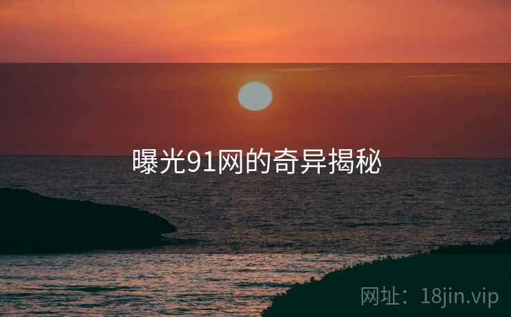 曝光91网的奇异揭秘
