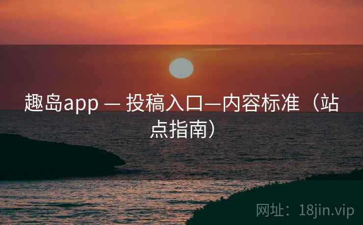 趣岛app — 投稿入口—内容标准(站点指南)
