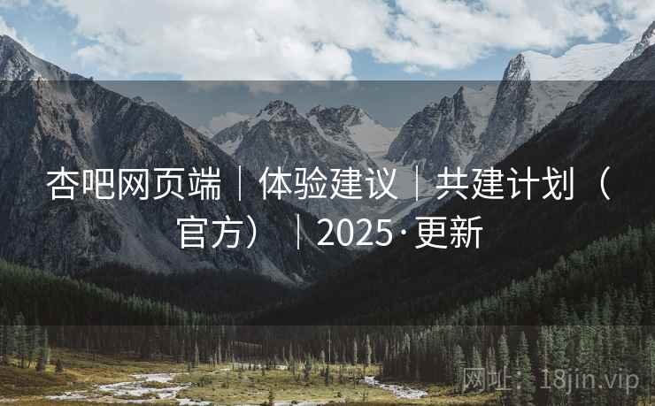 杏吧网页端|体验建议|共建计划(官方)|2025·更新