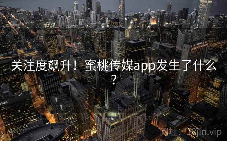 关注度飙升!蜜桃传媒app发生了什么?