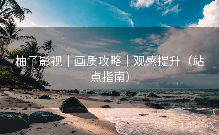 柚子影视|画质攻略|观感提升(站点指南)