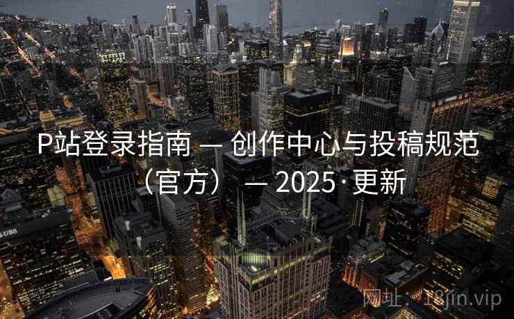 P站登录指南 — 创作中心与投稿规范(官方) — 2025·更新