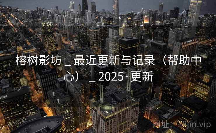 榕树影坊 _ 最近更新与记录(帮助中心) 2025·更新 第2张 榕树影坊 _ 最近更新与记录(帮助中心) 2025·更新 第2张