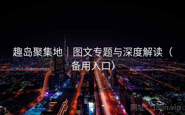 趣岛聚集地|图文专题与深度解读(备用入口)