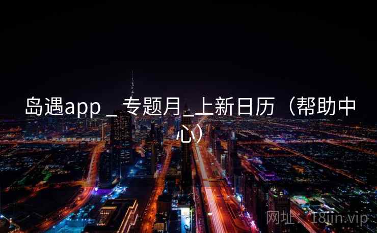 岛遇app _ 专题月_上新日历(帮助中心)