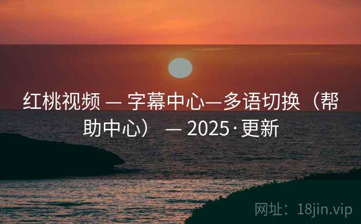 红桃视频 — 字幕中心—多语切换(帮助中心) — 2025·更新