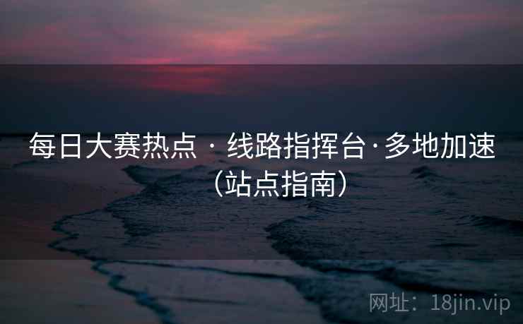 每日大赛热点 · 线路指挥台·多地加速(站点指南) 第2张 每日大赛热点 · 线路指挥台·多地加速(站点指南) 第2张