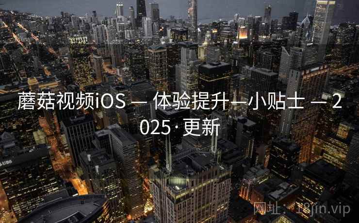 蘑菇视频iOS — 体验提升—小贴士 2025·更新  第1张