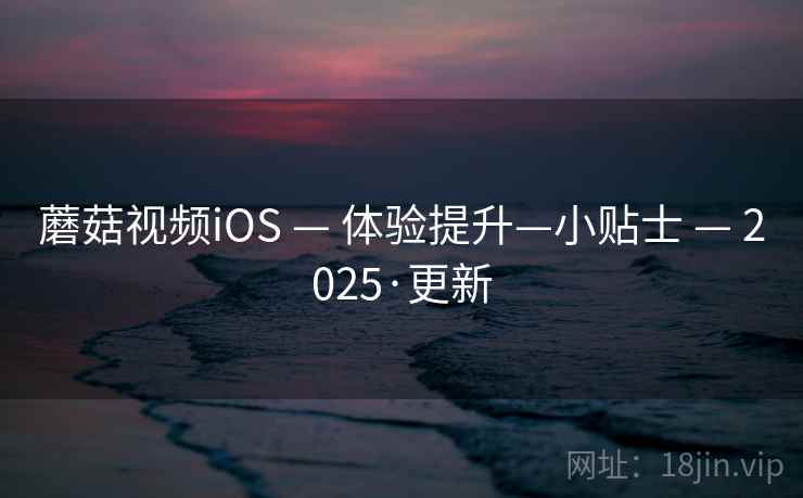 蘑菇视频iOS — 体验提升—小贴士 2025·更新  第2张