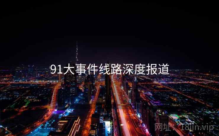 91大事件线路深度报道