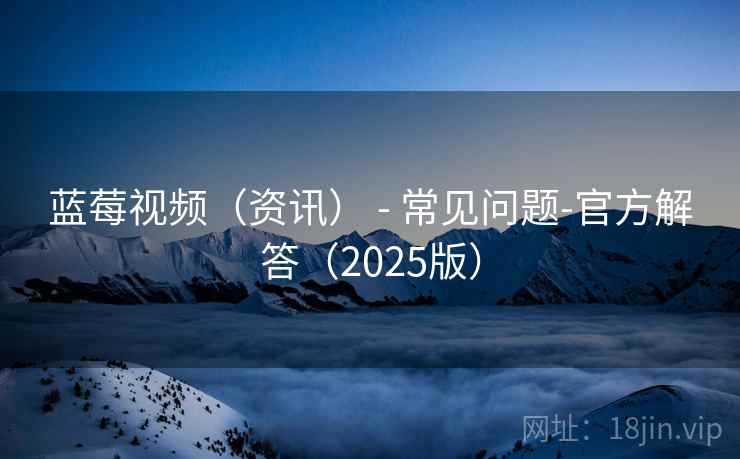 蓝莓视频(资讯) - 常见问题-官方解答(2025版)