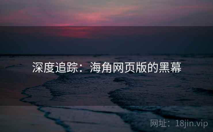 深度追踪:海角网页版的黑幕