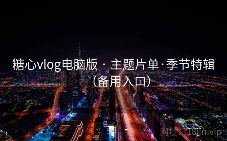 糖心vlog电脑版 · 主题片单·季节特辑(备用入口)