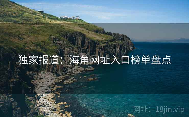 独家报道:海角网址入口榜单盘点