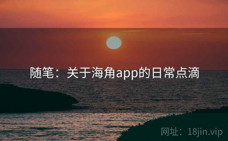 随笔:关于海角app的日常点滴