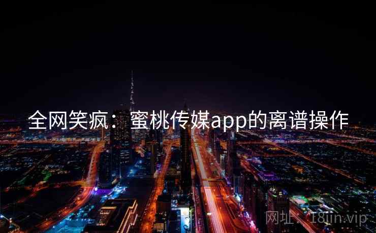 全网笑疯:蜜桃传媒app的离谱操作