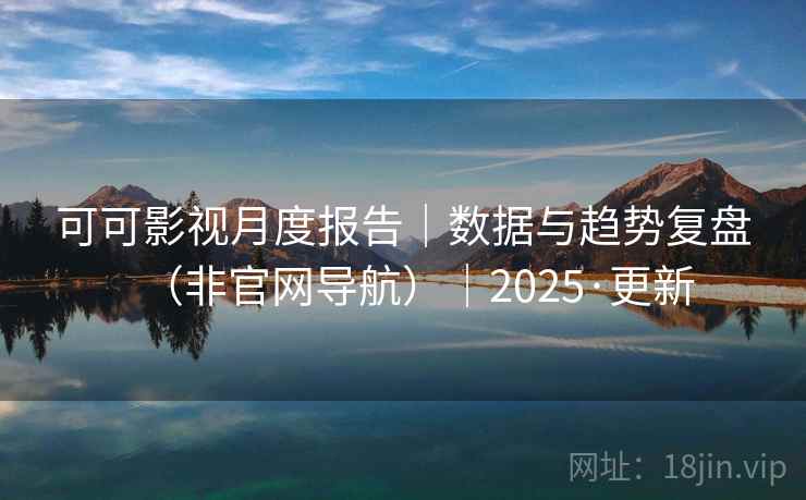 可可影视月度报告|数据与趋势复盘(非官网导航)|2025·更新
