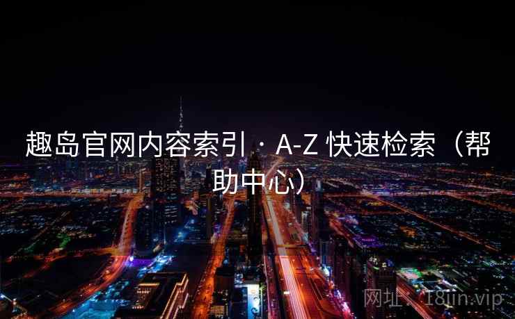 趣岛官网内容索引 · A-Z 快速检索(帮助中心)