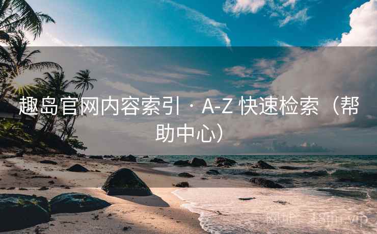 趣岛官网内容索引 · A-Z 快速检索(帮助中心)