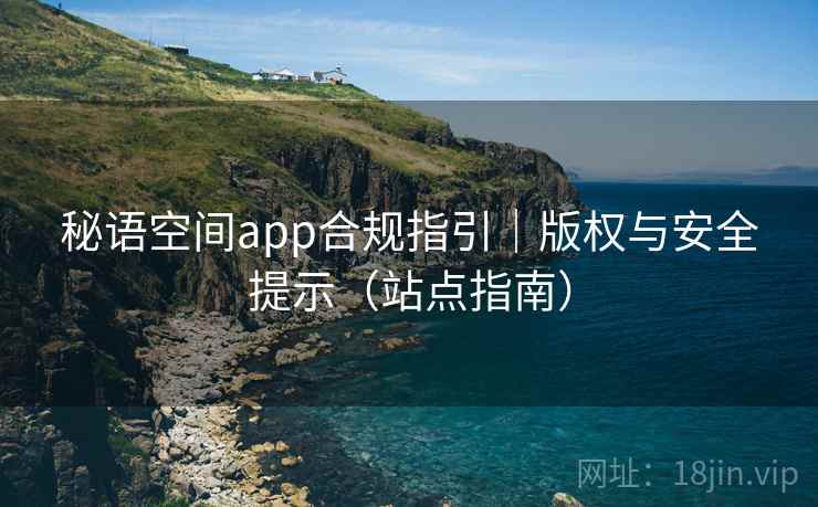 秘语空间app合规指引|版权与安全提示(站点指南)