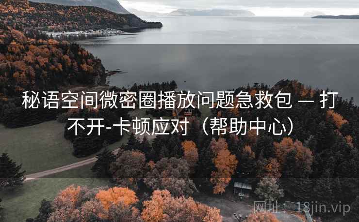 秘语空间微密圈播放问题急救包 — 打不开-卡顿应对(帮助中心)